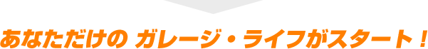 あなただけの ガレージ・ライフがスタート！